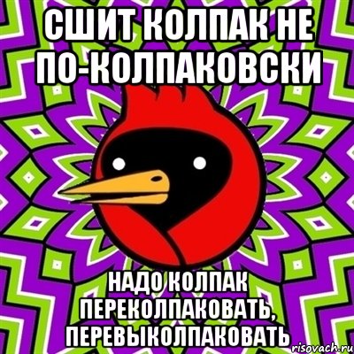 сшит колпак не по-колпаковски надо колпак переколпаковать, перевыколпаковать, Мем Омская птица