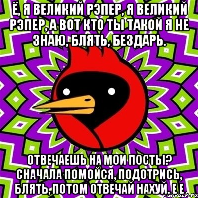 ё, я великий рэпер, я великий рэпер, а вот кто ты такой я не знаю, блять, бездарь. отвечаешь на мои посты? сначала помойся, подотрись, блять, потом отвечай нахуй. е е, Мем Омская птица