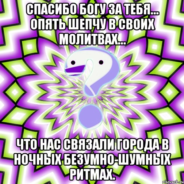 спасибо богу за тебя… опять шепчу в своих молитвах… что нас связали города в ночных безумно-шумных ритмах., Мем Омская загадка