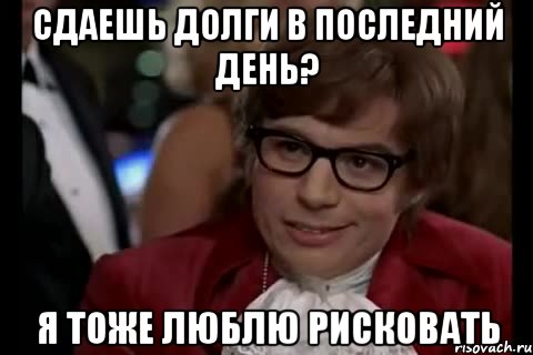 сдаешь долги в последний день? я тоже люблю рисковать, Мем Остин Пауэрс (я тоже люблю рисковать)