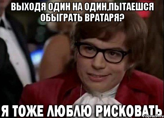 выходя один на один,пытаешся обыграть вратаря? , Мем Остин Пауэрс (я тоже люблю рисковать)