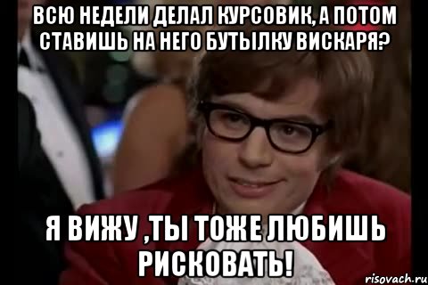 всю недели делал курсовик, а потом ставишь на него бутылку вискаря? я вижу ,ты тоже любишь рисковать!, Мем Остин Пауэрс (я тоже люблю рисковать)