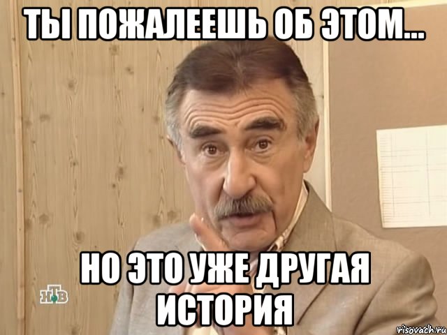 ты пожалеешь об этом... но это уже другая история, Мем Каневский (Но это уже совсем другая история)