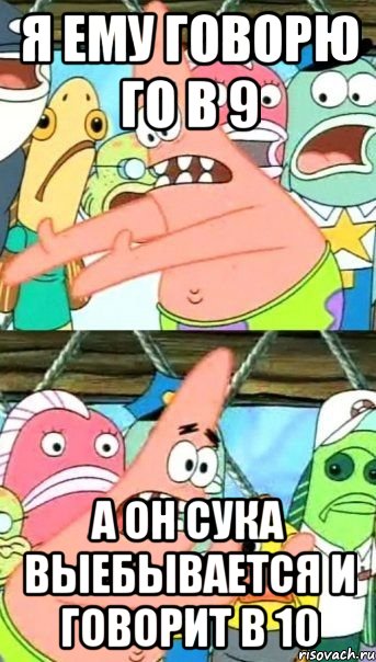 я ему говорю го в 9 а он сука выебывается и говорит в 10, Мем Патрик (берешь и делаешь)