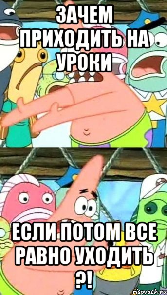 зачем приходить на уроки если потом все равно уходить ?!, Мем Патрик (берешь и делаешь)