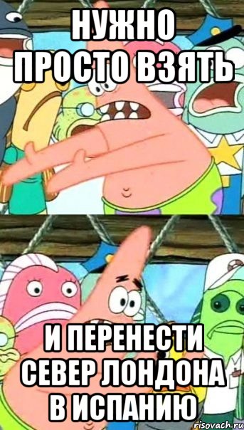 нужно просто взять и перенести север лондона в испанию, Мем Патрик (берешь и делаешь)