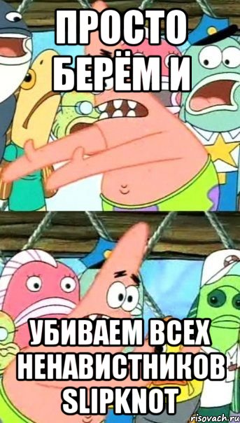 просто берём и убиваем всех ненавистников slipknot, Мем Патрик (берешь и делаешь)