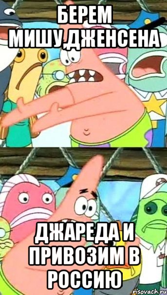 берем мишу,дженсена джареда и привозим в россию, Мем Патрик (берешь и делаешь)