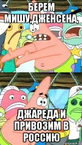 берем мишу,дженсена, джареда и привозим в россию, Мем Патрик (берешь и делаешь)