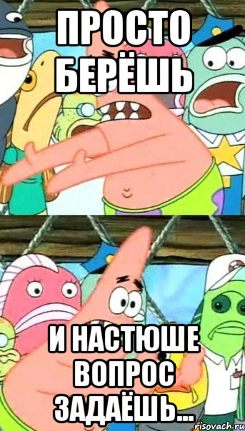 просто берёшь и настюше вопрос задаёшь..., Мем Патрик (берешь и делаешь)