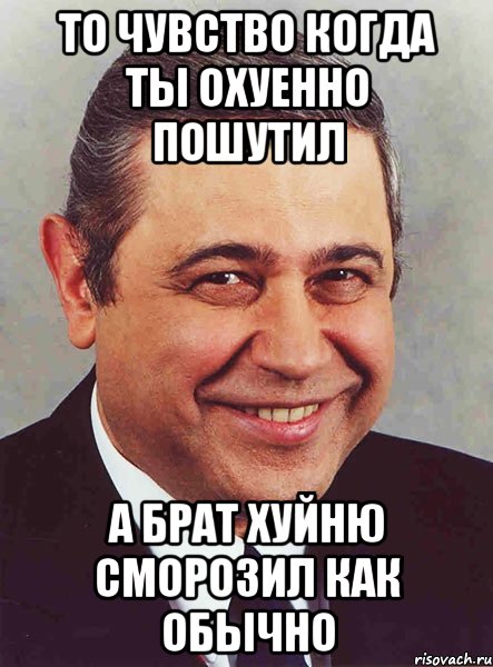 то чувство когда ты охуенно пошутил а брат хуйню сморозил как обычно, Мем петросян