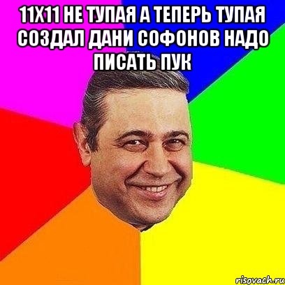 11х11 не тупая а теперь тупая создал дани софонов надо писать пук , Мем Петросяныч