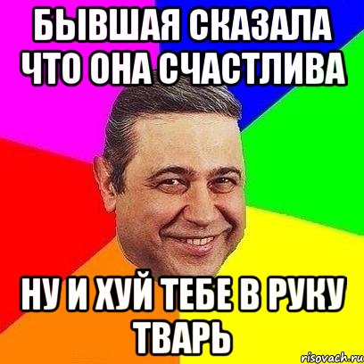 бывшая сказала что она счастлива ну и хуй тебе в руку тварь