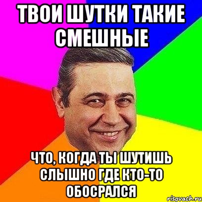 твои шутки такие смешные что, когда ты шутишь слышно где кто-то обосрался