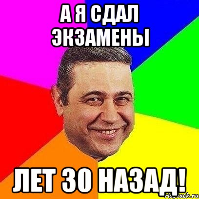 а я сдал экзамены лет 30 назад!