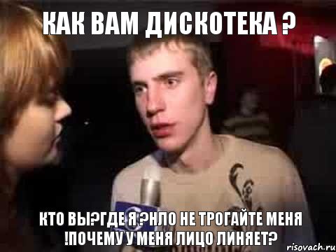 Как вам дискотека ? Кто вы?Где я ?Нло не трогайте меня !Почему у меня лицо линяет?, Мем Плохая музыка