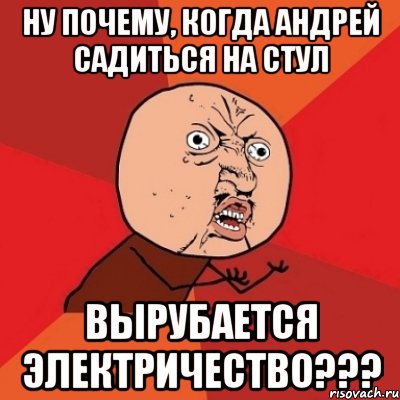 ну почему, когда андрей садиться на стул вырубается электричество???, Мем Почему