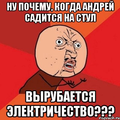 ну почему, когда андрей садится на стул вырубается электричество???, Мем Почему