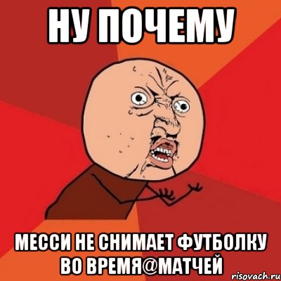 ну почему месси не снимает футболку во время@матчей, Мем Почему