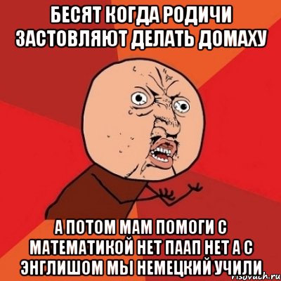 бесят когда родичи застовляют делать домаху а потом мам помоги с математикой нет паап нет а с энглишом мы немецкий учили, Мем Почему