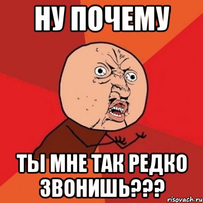 ну почему ты мне так редко звонишь???, Мем Почему