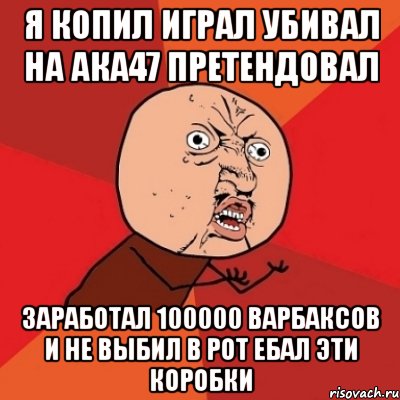 я копил играл убивал на ака47 претендовал заработал 100000 варбаксов и не выбил в рот ебал эти коробки, Мем Почему