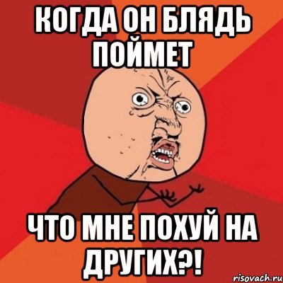 когда он блядь поймет что мне похуй на других?!, Мем Почему