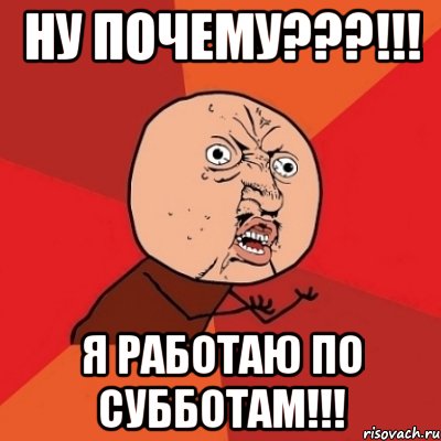 ну почему???!!! я работаю по субботам!!!, Мем Почему