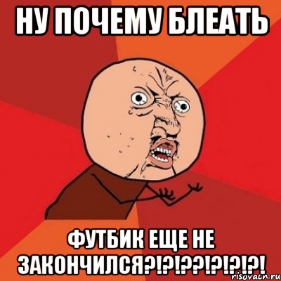 ну почему блеать футбик еще не закончился?!?!??!?!?!?!, Мем Почему