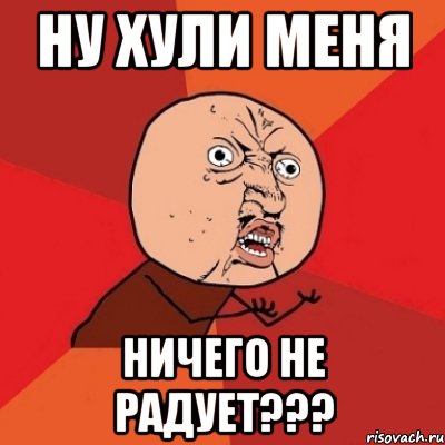 ну хули меня ничего не радует???, Мем Почему