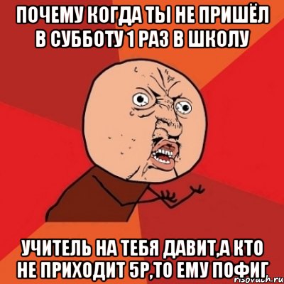 почему когда ты не пришёл в субботу 1 раз в школу учитель на тебя давит,а кто не приходит 5р,то ему пофиг, Мем Почему