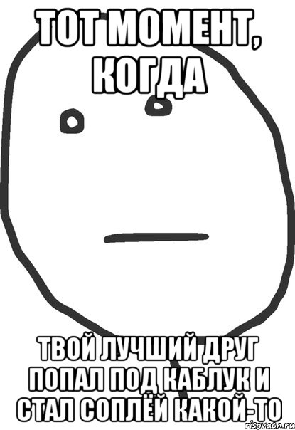 тот момент, когда твой лучший друг попал под каблук и стал соплёй какой-то, Мем покер фейс