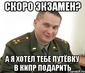 скоро экзамен? а я хотел тебе путёвку в кипр подарить, Мем Военком (полковник)