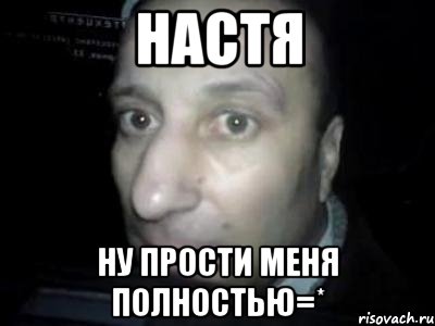 настя ну прости меня полностью=*