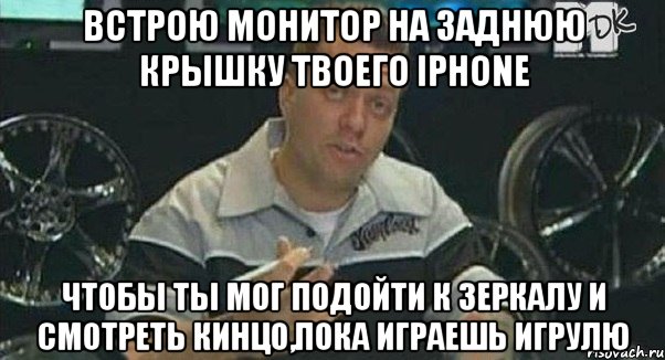 встрою монитор на заднюю крышку твоего iphone чтобы ты мог подойти к зеркалу и смотреть кинцо,пока играешь игрулю, Мем Монитор (тачка на прокачку)