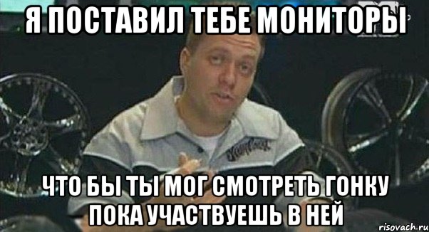 я поставил тебе мониторы что бы ты мог смотреть гонку пока участвуешь в ней, Мем Монитор (тачка на прокачку)