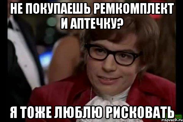 не покупаешь ремкомплект и аптечку? я тоже люблю рисковать, Мем Остин Пауэрс (я тоже люблю рисковать)