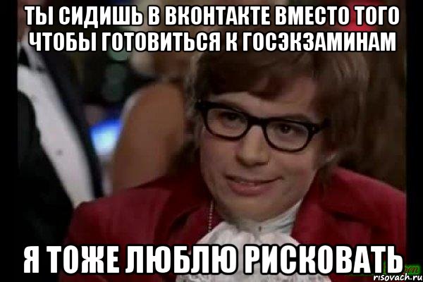 ты сидишь в вконтакте вместо того чтобы готовиться к госэкзаминам я тоже люблю рисковать, Мем Остин Пауэрс (я тоже люблю рисковать)