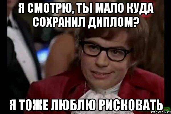 я смотрю, ты мало куда сохранил диплом? я тоже люблю рисковать, Мем Остин Пауэрс (я тоже люблю рисковать)