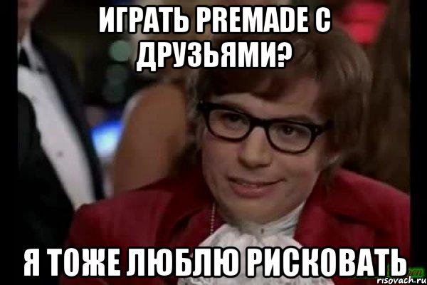 играть premade с друзьями? я тоже люблю рисковать, Мем Остин Пауэрс (я тоже люблю рисковать)