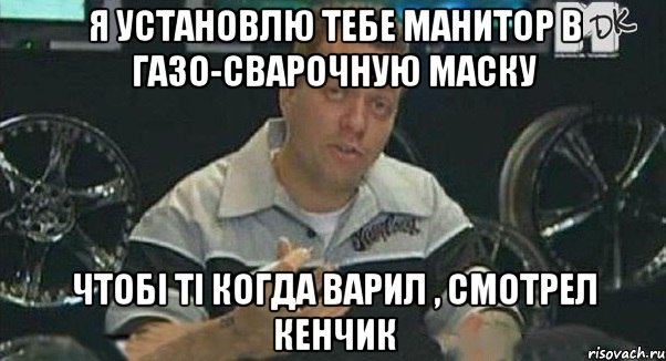 я установлю тебе манитор в газо-сварочную маску чтобі ті когда варил , смотрел кенчик, Мем Монитор (тачка на прокачку)