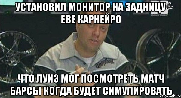 установил монитор на задницу еве карнейро что луиз мог посмотреть матч барсы когда будет симулировать, Мем Монитор (тачка на прокачку)