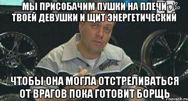 мы присобачим пушки на плечи твоей девушки и щит энергетический чтобы она могла отстреливаться от врагов пока готовит борщь, Мем Монитор (тачка на прокачку)