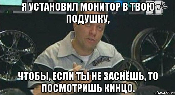 я установил монитор в твою подушку, чтобы, если ты не заснёшь, то посмотришь кинцо., Мем Монитор (тачка на прокачку)