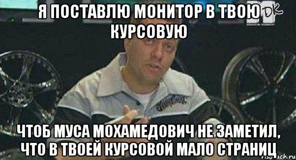 я поставлю монитор в твою курсовую чтоб муса мохамедович не заметил, что в твоей курсовой мало страниц, Мем Монитор (тачка на прокачку)