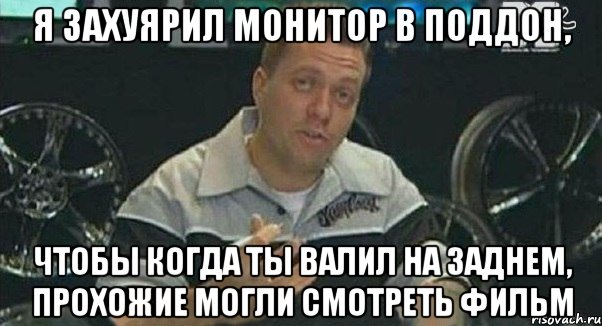 я захуярил монитор в поддон, чтобы когда ты валил на заднем, прохожие могли смотреть фильм, Мем Монитор (тачка на прокачку)