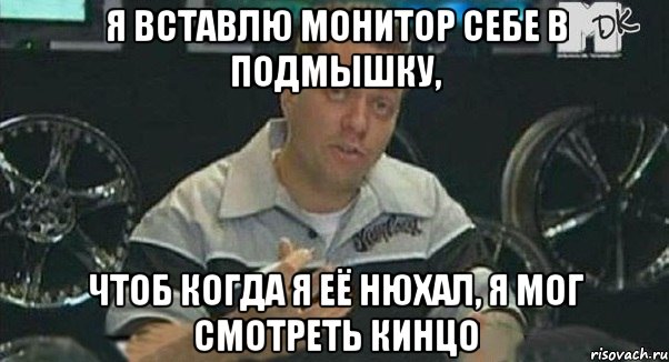 я вставлю монитор себе в подмышку, чтоб когда я её нюхал, я мог смотреть кинцо, Мем Монитор (тачка на прокачку)