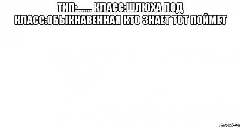 тип:....... класс:шлюха под класс:обыкнавенная кто знает тот поймет , Мем Пустой лист