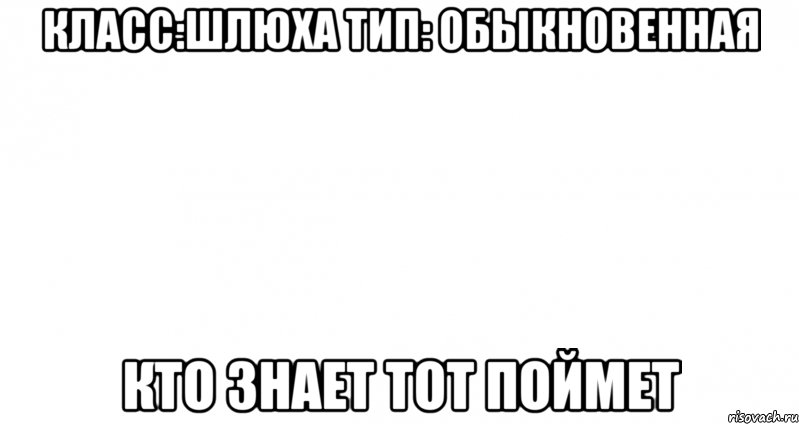 класс:шлюха тип: обыкновенная кто знает тот поймет