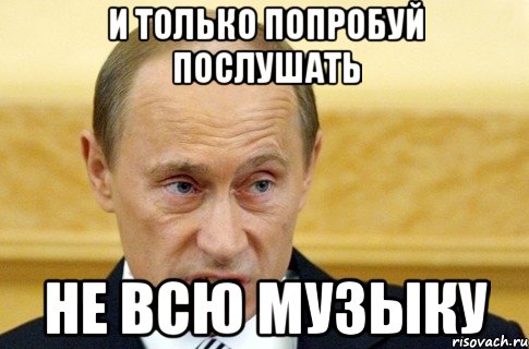 и только попробуй послушать не всю музыку, Мем путин